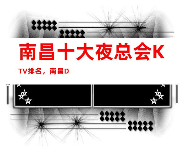南昌十大夜总会KTV排名,南昌DJ嗨唱KTV – 南昌东湖商务KTV