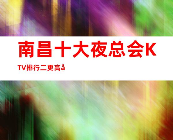 南昌十大夜总会KTV排行二更高场所,国会KTV俱乐部在哪