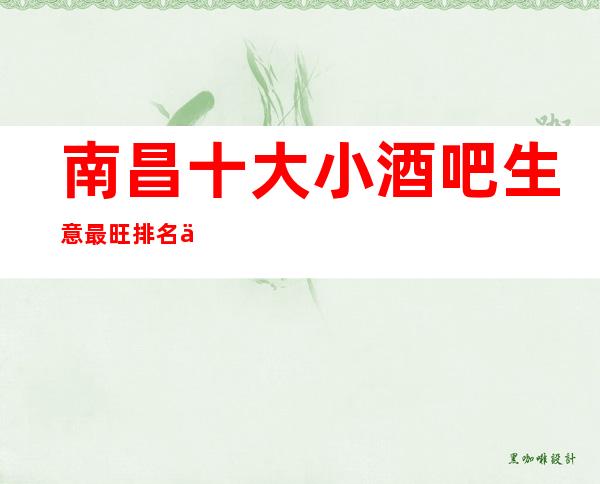 南昌十大小酒吧生意最旺排名一览，了解南昌酒吧消费