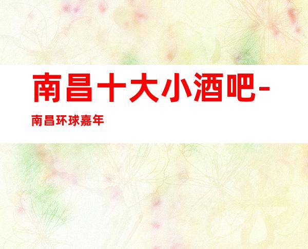 南昌十大小酒吧-南昌环球嘉年华酒吧俱乐部介绍详情