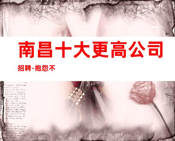 南昌十大更高公司招聘-抱怨不如努力