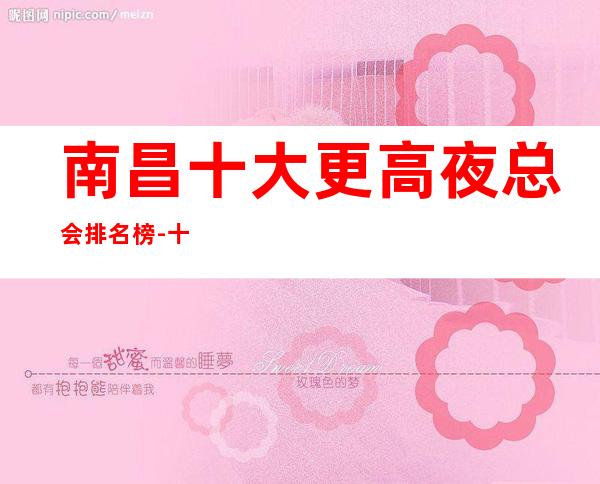 南昌十大更高夜总会排名榜-十大商务KTV档次介绍