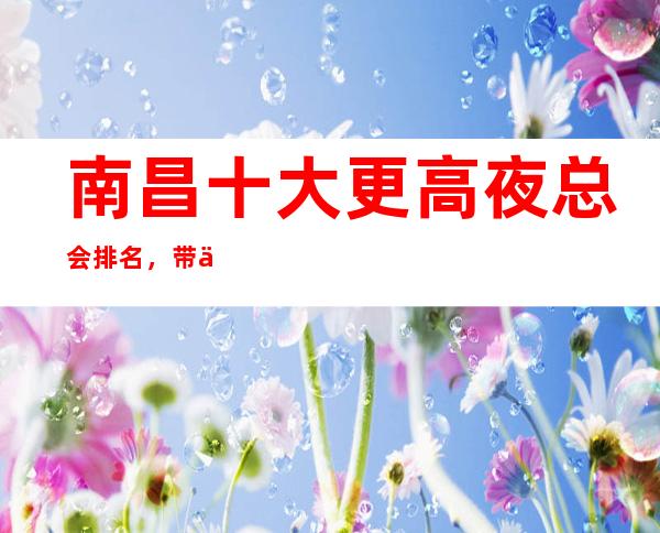 南昌十大更高夜总会排名,带你走进南昌夜生活