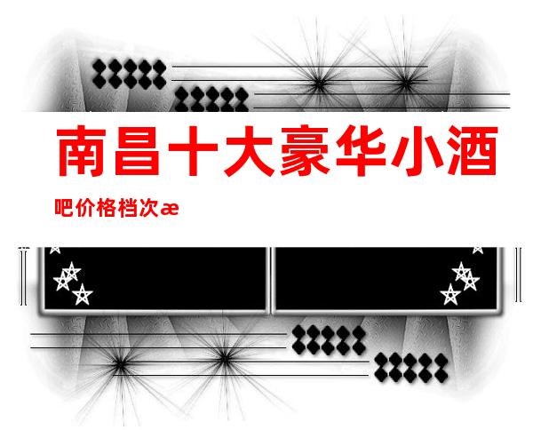 南昌十大豪华小酒吧价格档次推存-都喜欢南昌梦江南酒吧