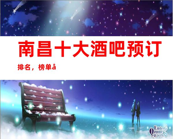 南昌十大酒吧预订排名,榜单前十好玩的酒吧详情介绍