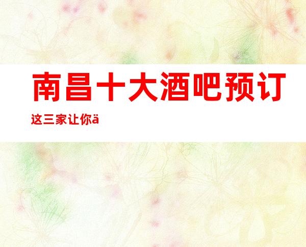 南昌十大酒吧预订 这三家让你不得不去