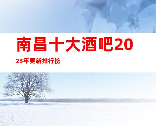 南昌十大酒吧2023年更新排行榜,了解更高酒吧消费情况