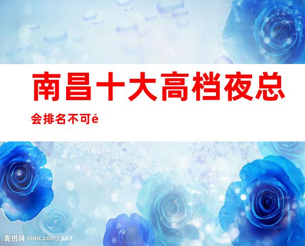 南昌十大高档夜总会排名不可错过-南昌ktv订房流程商务接待场所