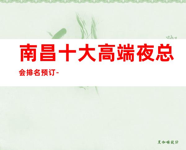 南昌十大高端夜总会排名预订-高档夜总会商务首 选！
