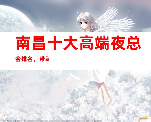 南昌十大高端夜总会排名，带你走进南昌夜生活
