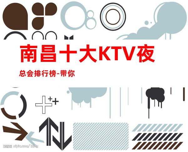 南昌十大KTV夜总会排行榜-带你体验南昌高档夜总会