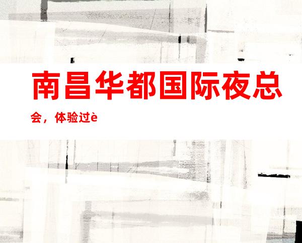 南昌华都国际夜总会,体验过这家店让人流连忘返
