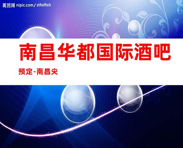 南昌华都国际酒吧预定-南昌尖端酒吧