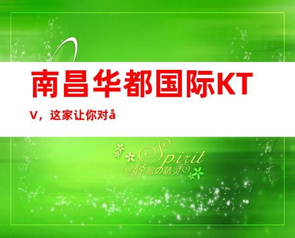 南昌华都国际KTV,这家让你对夜生活有个重新的认识
