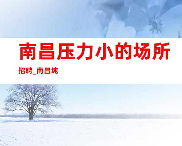 南昌压力小的场所招聘_南昌纯绿色KTV结论是有可能