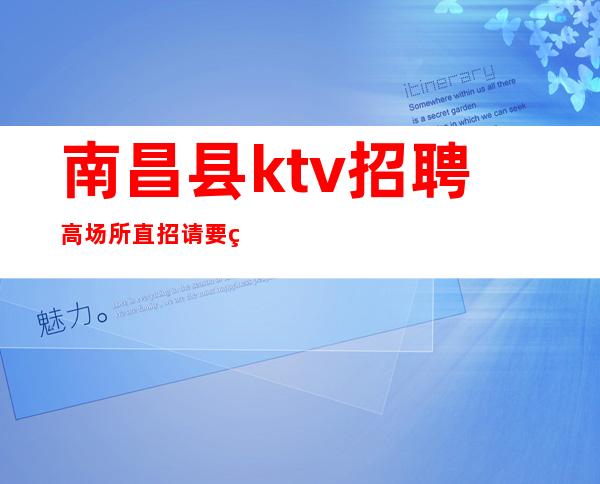 南昌县ktv招聘?高场所直招/请要看完