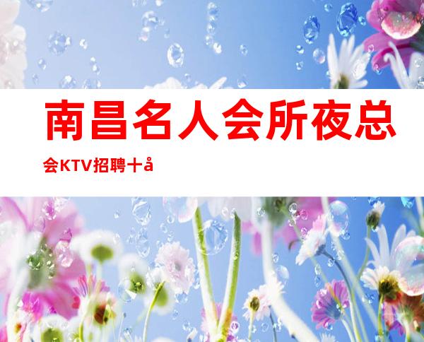 南昌名人会所夜总会KTV招聘十年老店生意稳定