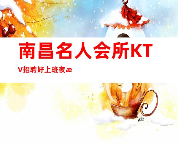 南昌名人会所KTV招聘好上班夜总会想要的都能实现