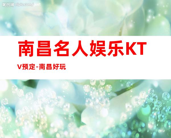南昌名人娱乐KTV预定-南昌好玩又更高的夜总会!