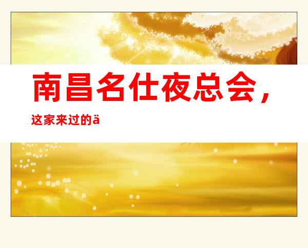 南昌名仕夜总会,这家来过的人都说非常好