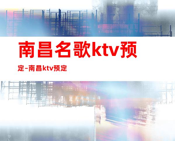 南昌名歌ktv预定–南昌ktv预定