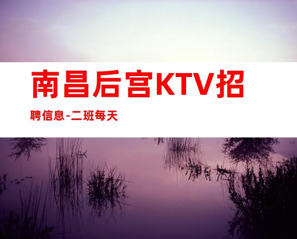 南昌后宫KTV招聘信息-二班每天都有