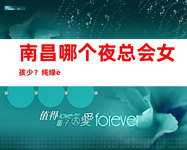 南昌哪个夜总会女孩少?纯绿色超好进房