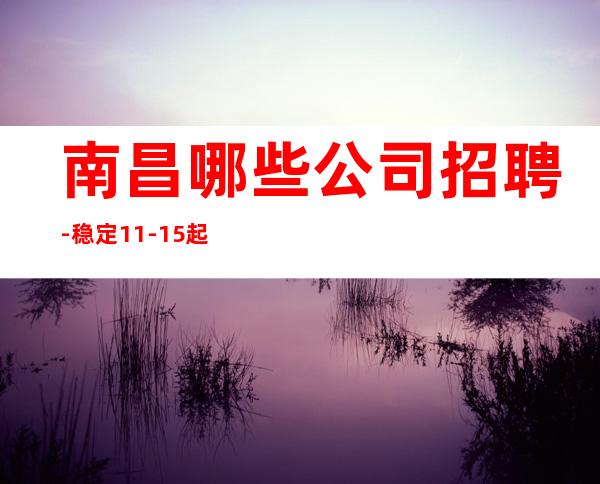 南昌哪些公司招聘-稳定11-15起