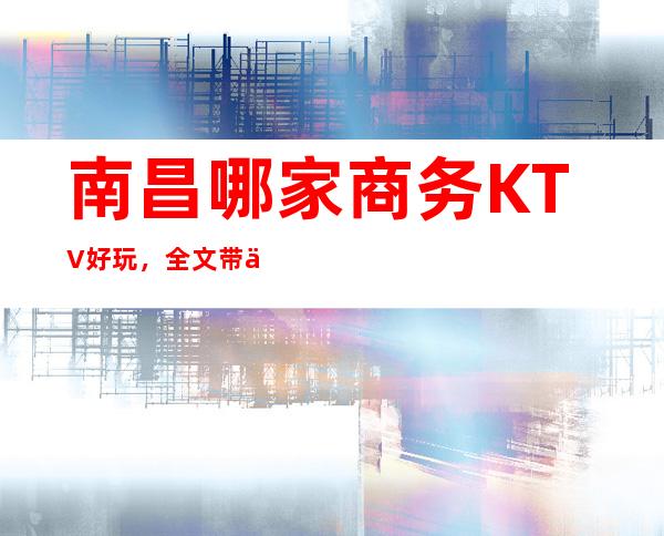 南昌哪家商务KTV好玩，全文带你寻找奢华装潢中的欢乐