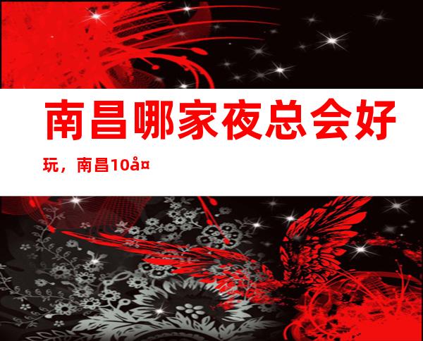 南昌哪家夜总会好玩,南昌10大夜总会哪家档次高