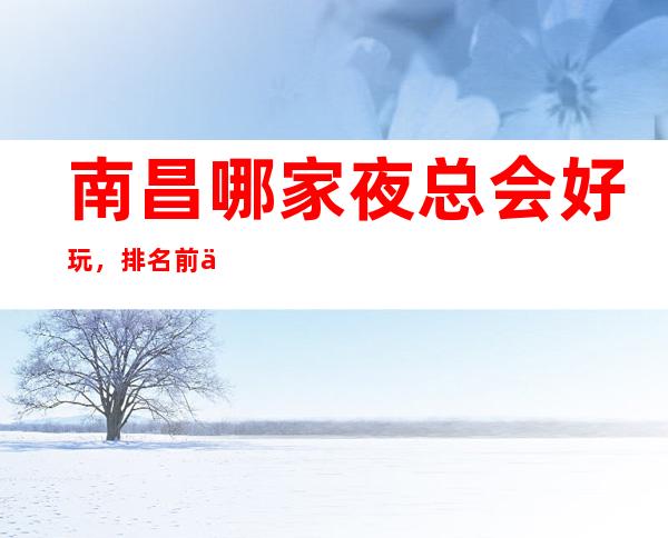 南昌哪家夜总会好玩,排名前五高档的夜总会有哪些?