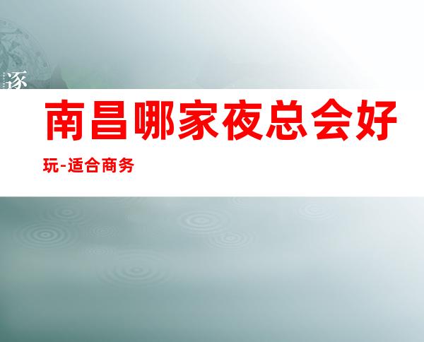 南昌哪家夜总会好玩-适合商务应酬 – 南昌西湖商务KTV