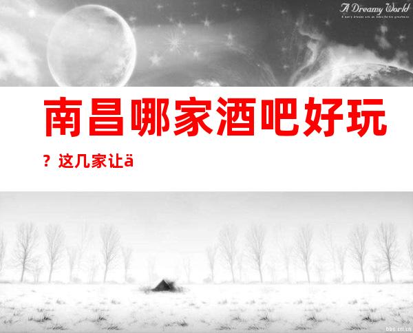 南昌哪家酒吧好玩?这几家让人流连忘返是有原因的