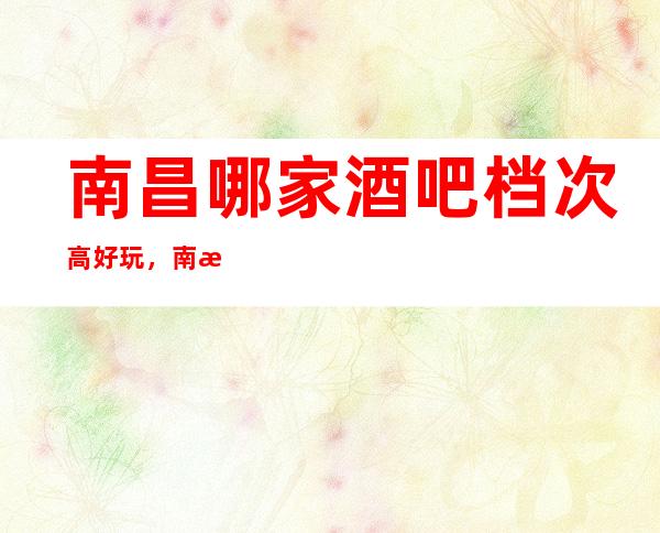 南昌哪家酒吧档次高好玩,南昌十大酒吧值得推荐