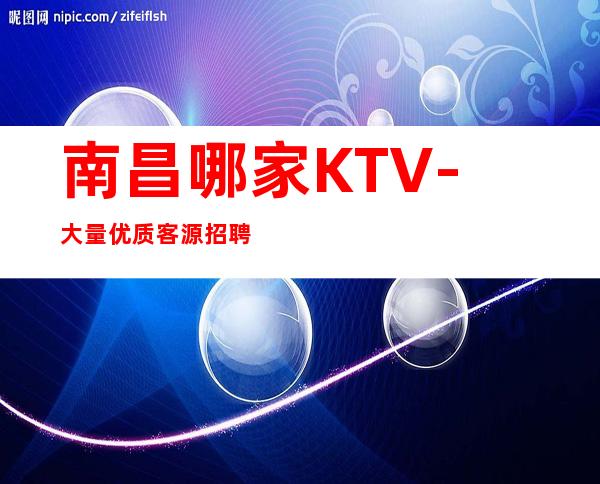 南昌哪家KTV-大量优质客源招聘