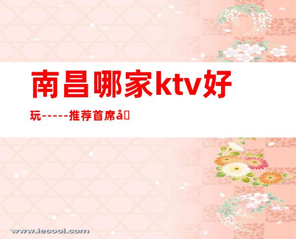 南昌哪家ktv好玩-----推荐首席国际ktv