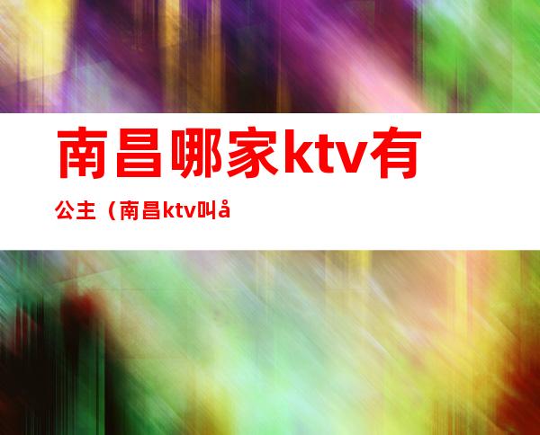 南昌哪家ktv有公主(南昌ktv叫公主怎么收费)