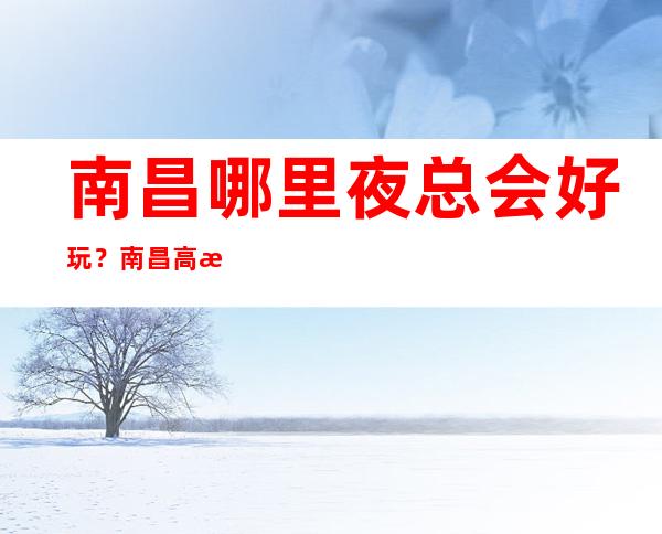 南昌哪里夜总会好玩？南昌高档KTV夜总会情况