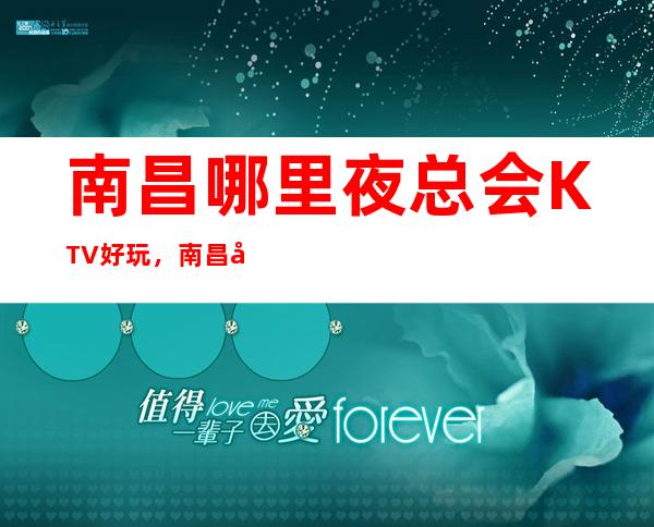 南昌哪里夜总会KTV好玩，南昌夜总会排行榜前十预订