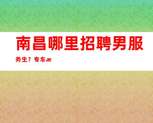 南昌哪里招聘男服务生?专车接送(生意好-服务员收入高提成多)