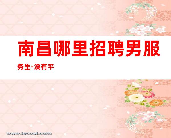南昌哪里招聘男服务生-没有平坦的道路给你未来铺垫