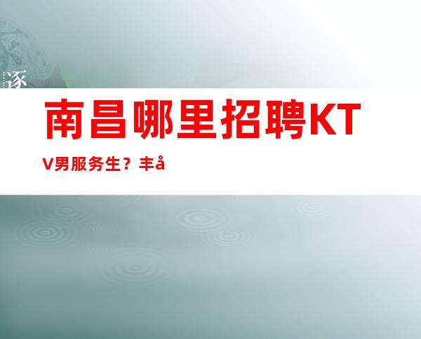 南昌哪里招聘KTV男服务生?丰厚的工资待遇让你无法拒绝