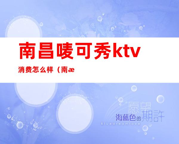 南昌唛可秀ktv消费怎么样(南昌欢乐秀ktv)