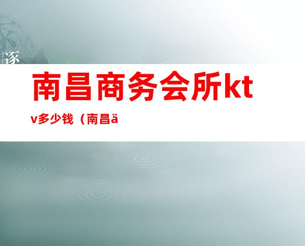 南昌商务会所ktv多少钱(南昌会所KTV)