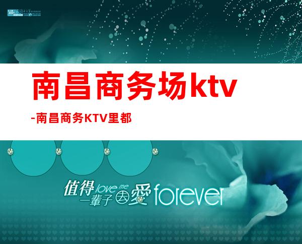 南昌商务场ktv-南昌商务KTV里都能玩什么?