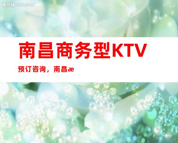 南昌商务型KTV预订咨询,南昌排名前三KTV夜总会 – 南昌青山湖商务KTV