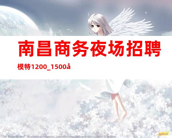 南昌商务夜场招聘模特1200_1500元福利待遇好/二班常有