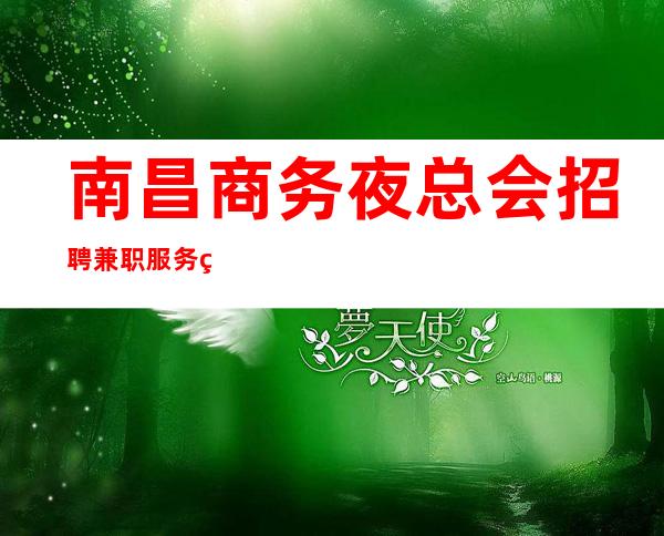 南昌商务夜总会招聘兼职服务生一真实靠谱包住宿