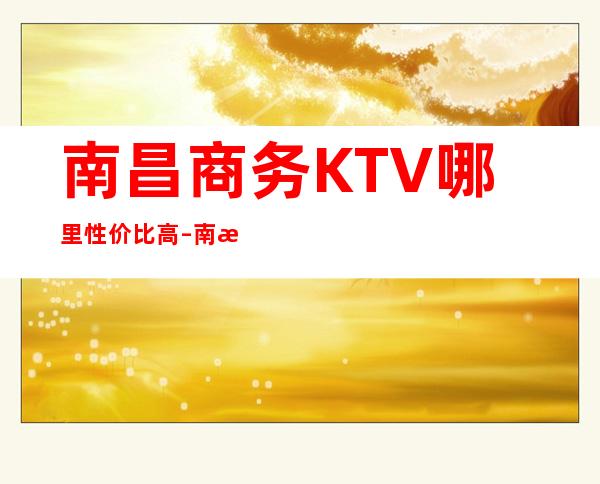 南昌商务KTV哪里性价比高 – 南昌西湖商务KTV