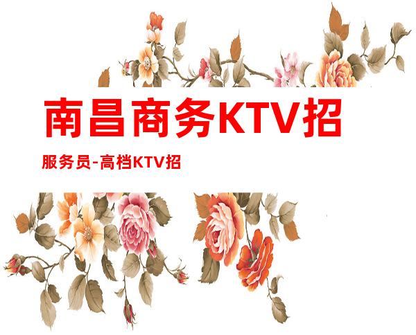 南昌商务KTV招服务员-高档KTV招聘努力就可以成功